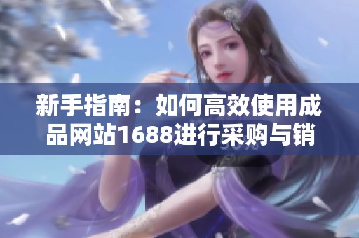 新手指南：如何高效使用成品网站1688进行采购与销售