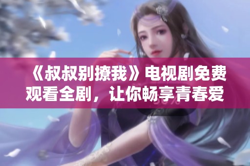 《叔叔别撩我》电视剧免费观看全剧，让你畅享青春爱情故事