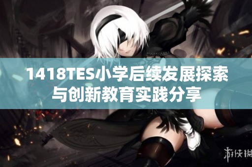 1418TES小学后续发展探索与创新教育实践分享