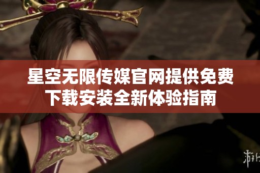 星空无限传媒官网提供免费下载安装全新体验指南