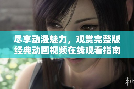 尽享动漫魅力，观赏完整版经典动画视频在线观看指南