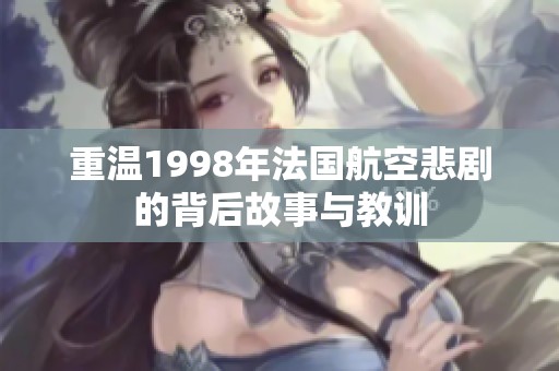 重温1998年法国航空悲剧的背后故事与教训