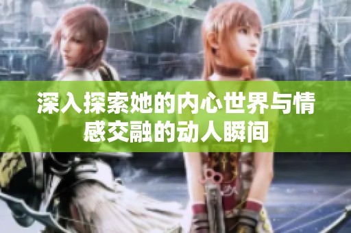 深入探索她的内心世界与情感交融的动人瞬间