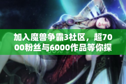 加入魔兽争霸3社区，超7000粉丝与6000作品等你探索！