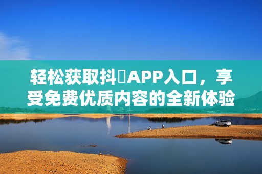 轻松获取抖抈APP入口，享受免费优质内容的全新体验