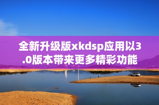 全新升级版xkdsp应用以3.0版本带来更多精彩功能