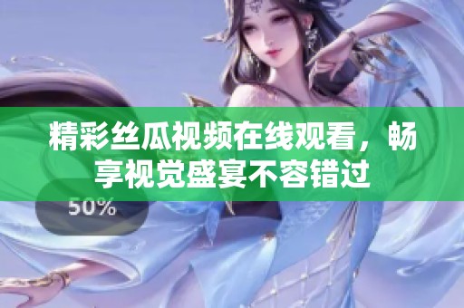 精彩丝瓜视频在线观看，畅享视觉盛宴不容错过