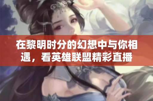 在黎明时分的幻想中与你相遇，看英雄联盟精彩直播