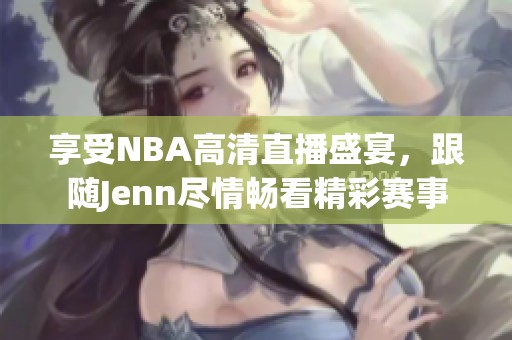 享受NBA高清直播盛宴，跟随Jenn尽情畅看精彩赛事