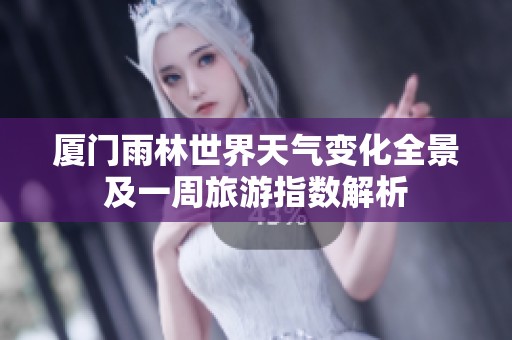 厦门雨林世界天气变化全景及一周旅游指数解析