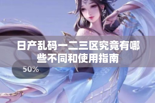 日产乱码一二三区究竟有哪些不同和使用指南