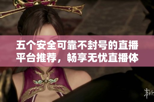 五个安全可靠不封号的直播平台推荐，畅享无忧直播体验
