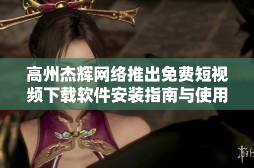 高州杰辉网络推出免费短视频下载软件安装指南与使用推荐