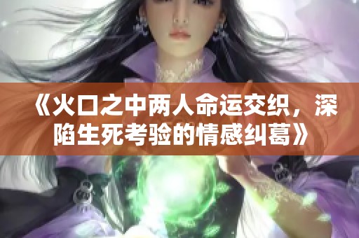 《火口之中两人命运交织，深陷生死考验的情感纠葛》