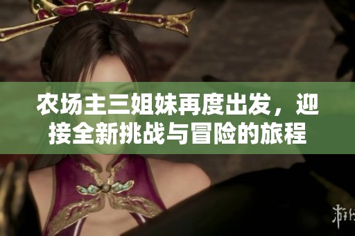 农场主三姐妹再度出发，迎接全新挑战与冒险的旅程