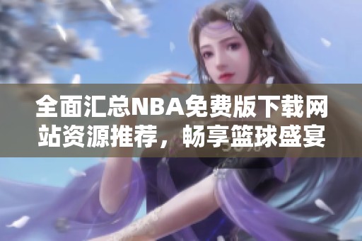 全面汇总NBA免费版下载网站资源推荐，畅享篮球盛宴