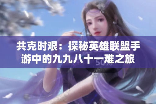 共克时艰：探秘英雄联盟手游中的九九八十一难之旅