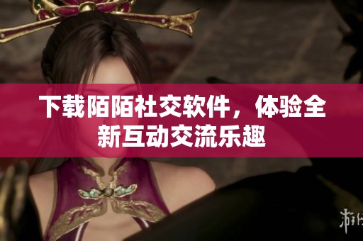 下载陌陌社交软件，体验全新互动交流乐趣