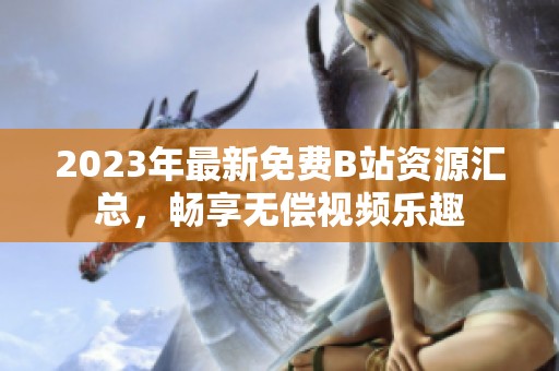 2023年最新免费B站资源汇总，畅享无偿视频乐趣