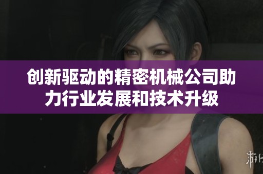 创新驱动的精密机械公司助力行业发展和技术升级