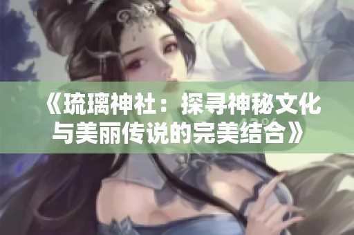 《琉璃神社：探寻神秘文化与美丽传说的完美结合》