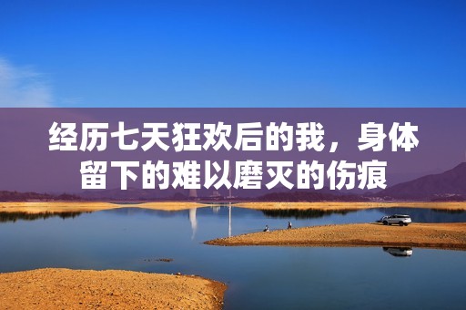 经历七天狂欢后的我，身体留下的难以磨灭的伤痕