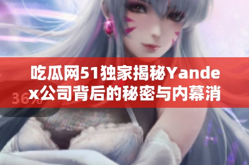 吃瓜网51独家揭秘Yandex公司背后的秘密与内幕消息