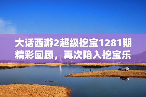 大话西游2超级挖宝1281期精彩回顾，再次陷入挖宝乐趣中