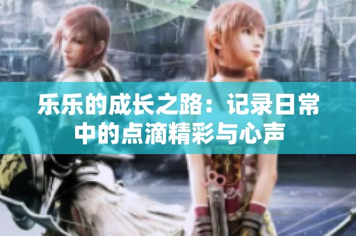 乐乐的成长之路：记录日常中的点滴精彩与心声