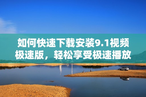 如何快速下载安装9.1视频极速版，轻松享受极速播放体验