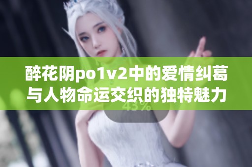 醉花阴po1v2中的爱情纠葛与人物命运交织的独特魅力