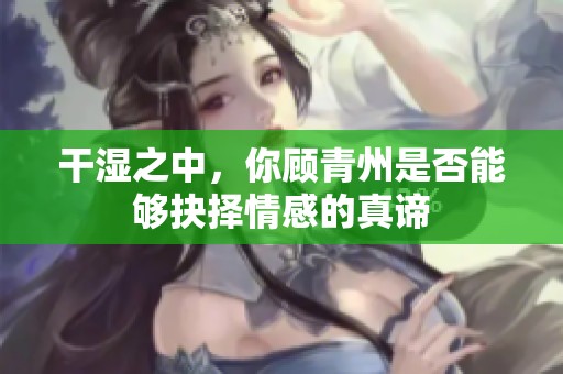 干湿之中，你顾青州是否能够抉择情感的真谛
