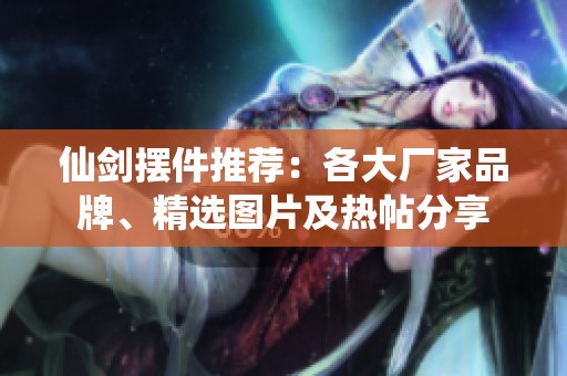 仙剑摆件推荐：各大厂家品牌、精选图片及热帖分享