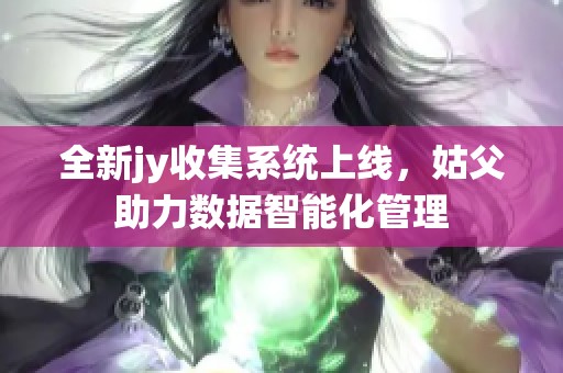 全新jy收集系统上线，姑父助力数据智能化管理