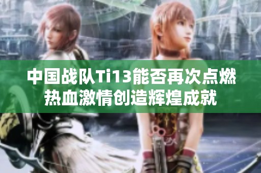 中国战队Ti13能否再次点燃热血激情创造辉煌成就