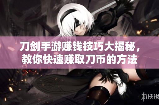刀剑手游赚钱技巧大揭秘，教你快速赚取刀币的方法