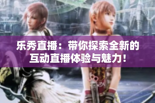 乐秀直播：带你探索全新的互动直播体验与魅力！