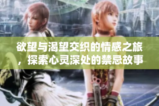 欲望与渴望交织的情感之旅，探索心灵深处的禁忌故事