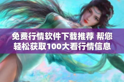 免费行情软件下载推荐 帮您轻松获取100大看行情信息