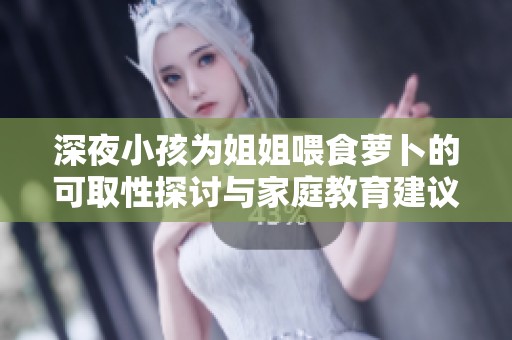 深夜小孩为姐姐喂食萝卜的可取性探讨与家庭教育建议