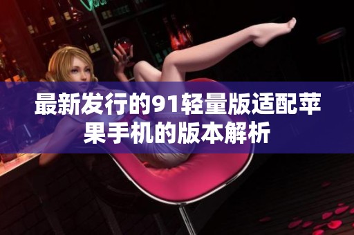 最新发行的91轻量版适配苹果手机的版本解析