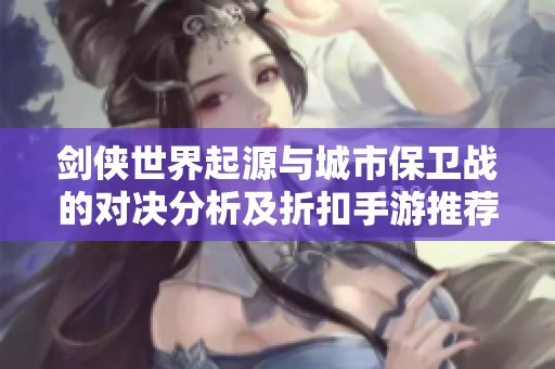 剑侠世界起源与城市保卫战的对决分析及折扣手游推荐
