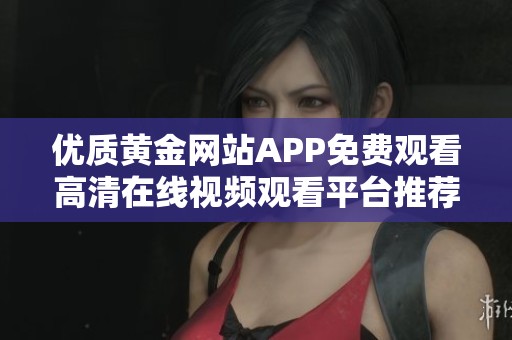 优质黄金网站APP免费观看高清在线视频观看平台推荐