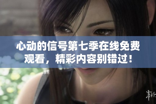 心动的信号第七季在线免费观看，精彩内容别错过！