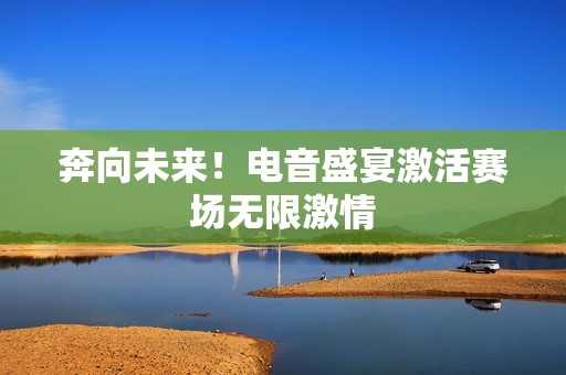 奔向未来！电音盛宴激活赛场无限激情