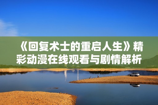 《回复术士的重启人生》精彩动漫在线观看与剧情解析热议
