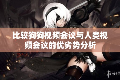比较狗狗视频会议与人类视频会议的优劣势分析