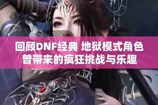 回顾DNF经典 地狱模式角色曾带来的疯狂挑战与乐趣