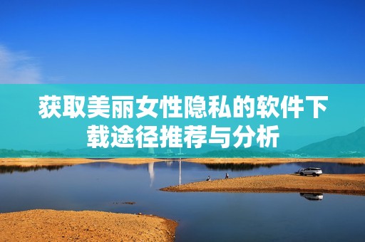 获取美丽女性隐私的软件下载途径推荐与分析