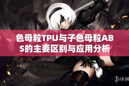 色母粒TPU与子色母粒ABS的主要区别与应用分析
